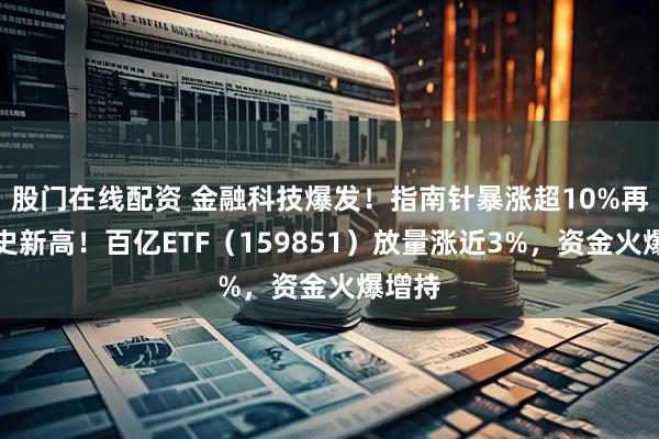股门在线配资 金融科技爆发！指南针暴涨超10%再创历史新高！百亿ETF（159851）放量涨近3%，资金火爆增持