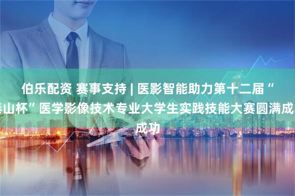 伯乐配资 赛事支持 | 医影智能助力第十二届“泰山杯”医学影像技术专业大学生实践技能大赛圆满成功