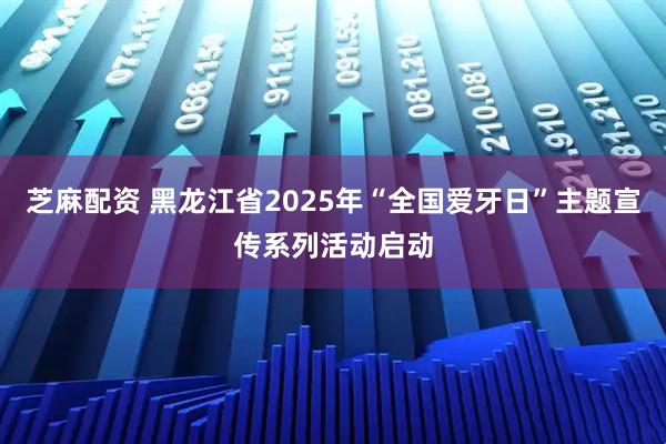 芝麻配资 黑龙江省2025年“全国爱牙日”主题宣传系列活动启动