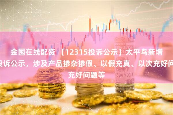 金囤在线配资 【12315投诉公示】太平鸟新增5件投诉公示，涉及产品掺杂掺假、以假充真、以次充好问题等
