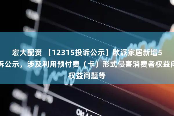 宏大配资 【12315投诉公示】欧派家居新增5件投诉公示，涉及利用预付费（卡）形式侵害消费者权益问题等