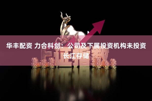 华丰配资 力合科创：公司及下属投资机构未投资长江存储