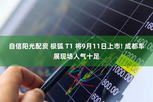 自信阳光配资 极狐 T1 将9月11日上市! 成都车展现场人气十足