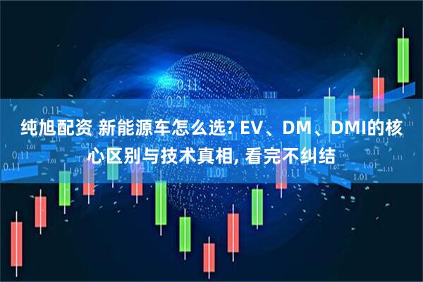 纯旭配资 新能源车怎么选? EV、DM、DMI的核心区别与技术真相, 看完不纠结