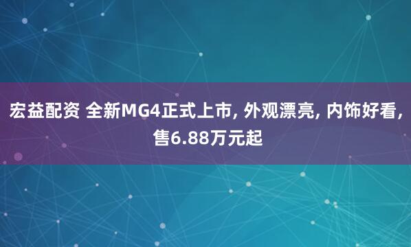 宏益配资 全新MG4正式上市, 外观漂亮, 内饰好看, 售6.88万元起