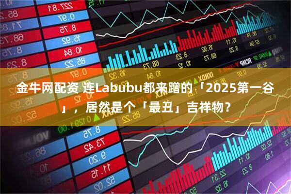 金牛网配资 连Labubu都来蹭的「2025第一谷」，居然是个「最丑」吉祥物？