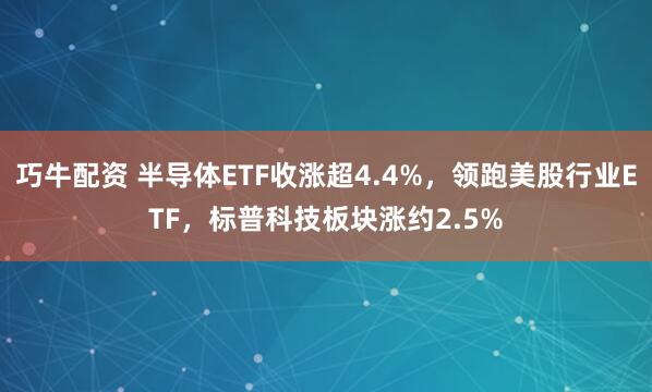 巧牛配资 半导体ETF收涨超4.4%，领跑美股行业ETF，标普科技板块涨约2.5%