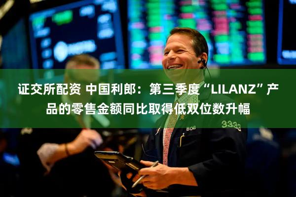 证交所配资 中国利郎：第三季度“LILANZ”产品的零售金额同比取得低双位数升幅