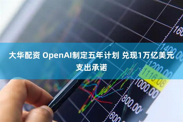 大华配资 OpenAI制定五年计划 兑现1万亿美元支出承诺