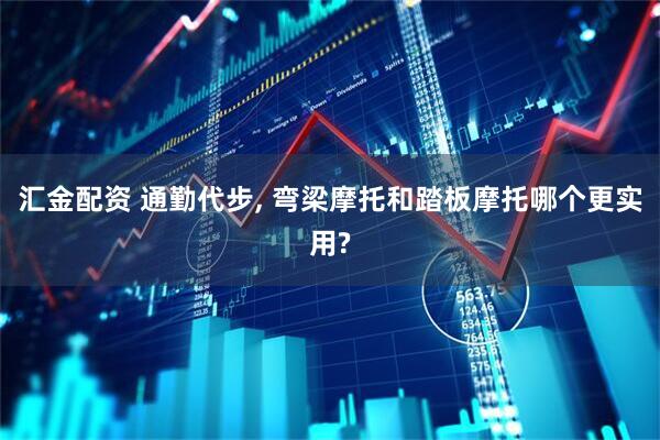 汇金配资 通勤代步, 弯梁摩托和踏板摩托哪个更实用?