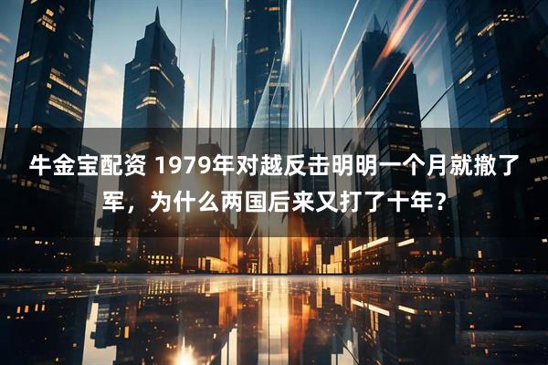 牛金宝配资 1979年对越反击明明一个月就撤了军，为什么两国后来又打了十年？
