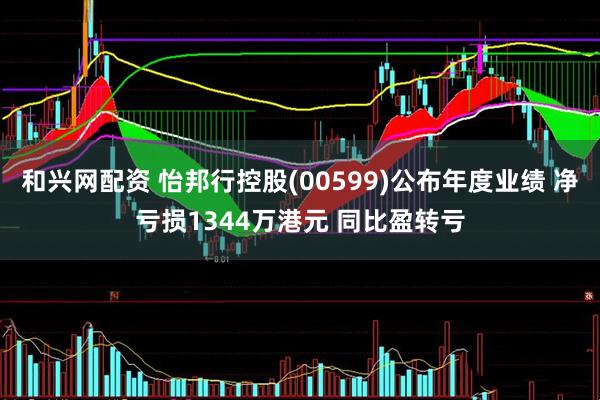 和兴网配资 怡邦行控股(00599)公布年度业绩 净亏损1344万港元 同比盈转亏