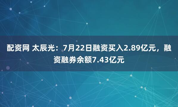 配资网 太辰光：7月22日融资买入2.89亿元，融资融券余额7.43亿元