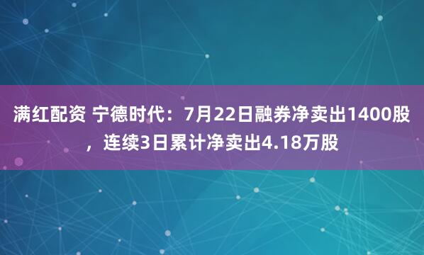 满红配资 宁德时代：7月22日融券净卖出1400股，连续3日累计净卖出4.18万股
