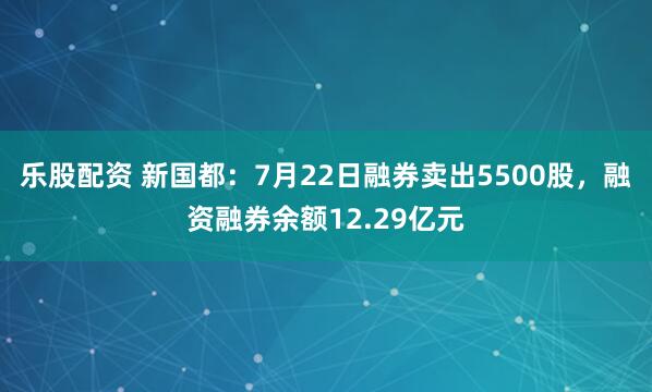 乐股配资 新国都：7月22日融券卖出5500股，融资融券余额12.29亿元