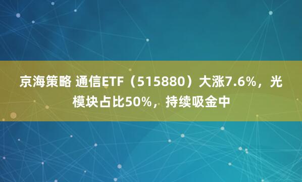 京海策略 通信ETF（515880）大涨7.6%，光模块占比50%，持续吸金中