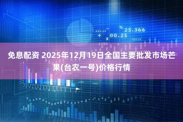 免息配资 2025年12月19日全国主要批发市场芒果(台农一号)价格行情
