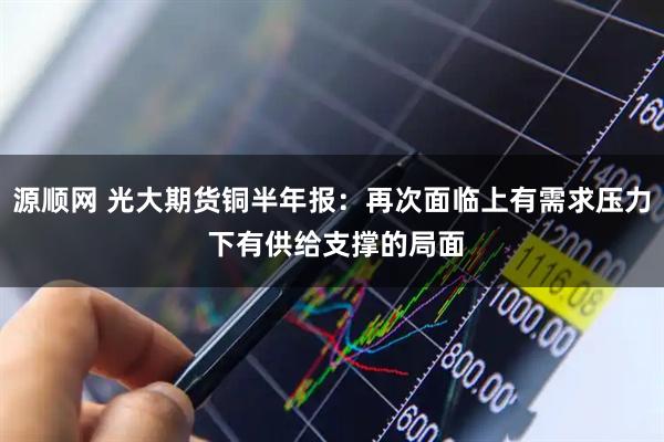 源顺网 光大期货铜半年报：再次面临上有需求压力 下有供给支撑的局面